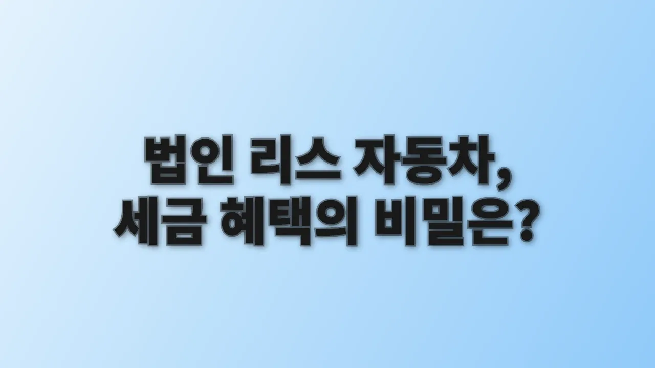 법인 리스 자동차, 세금 혜택의 비밀은?
